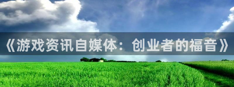 长征娱乐代理登陆：《游戏资讯自媒体：创业者的福音》