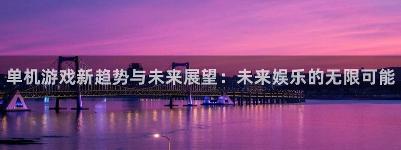 手机版长征娱乐客户端下载：单机游戏新趋势与未来展望：未来娱乐