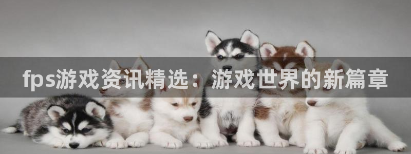 长征娱乐科技：fps游戏资讯精选：游戏世界的新篇章