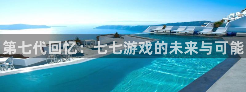 长征娱乐平台注册：第七代回忆：七七游戏的未来与可能