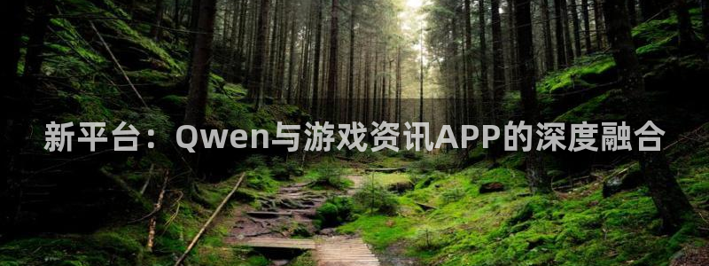 长征娱乐怎么注册：新平台：Qwen与游戏资讯APP的深度融合