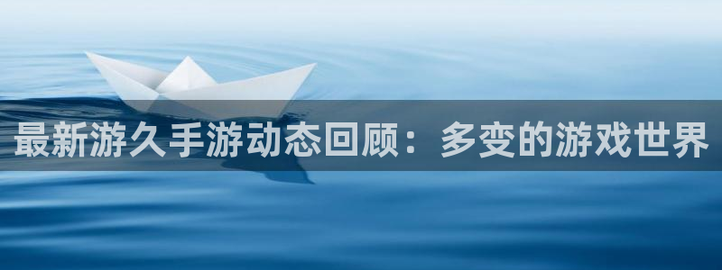 长征娱乐平台：最新游久手游动态回顾：多变的游戏世界