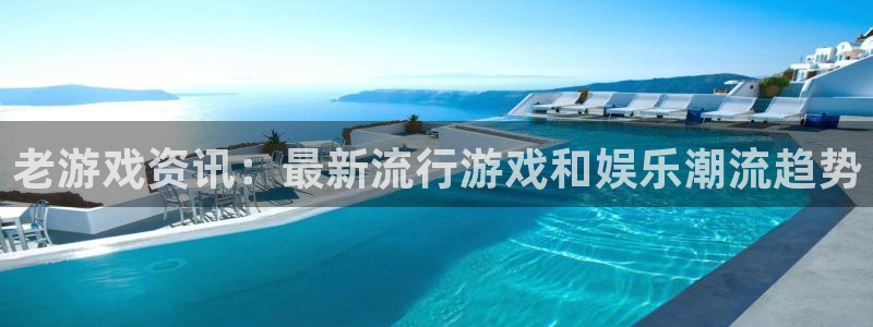 长征娱乐咨询：老游戏资讯：最新流行游戏和娱乐潮流趋势