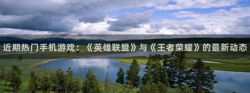 长征娱乐登录网址：近期热门手机游戏：《英雄联盟》与《王者荣耀