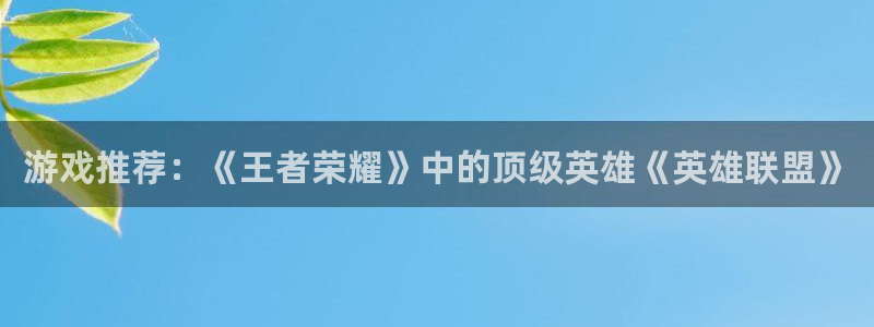 长征娱乐登录地址:游戏推荐:《王者荣耀》中的顶级英雄《英雄联