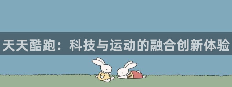 长征娱乐平台注册资金多少:天天酷跑:科技与运动的融合创新体验