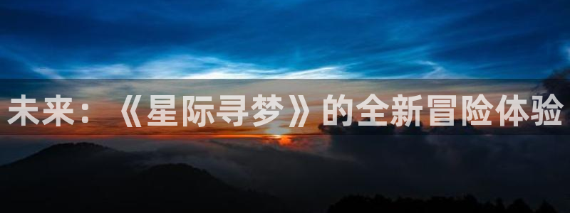 长征娱乐app下载|下载地址：未来：《星际寻梦》的全新冒险体
