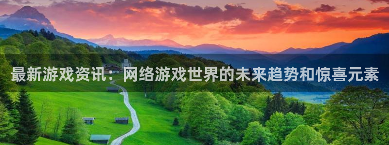 长征娱乐登陆测速：最新游戏资讯：网络游戏世界的未来趋势和惊喜
