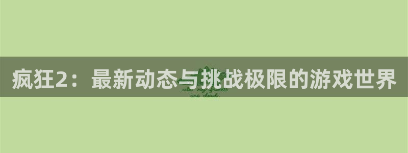 长征娱乐平台下载安装：疯狂2：最新动态与挑战极限的游戏世界