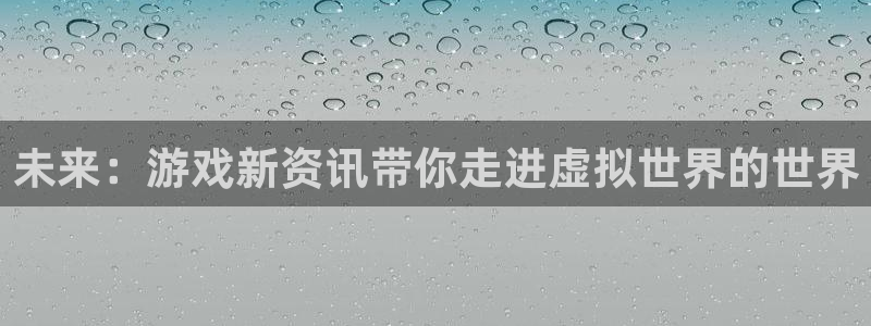 长征娱乐平台注册：未来：游戏新资讯带你走进虚拟世界的世界